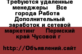 Требуются удаленные менеджеры  - Все города Работа » Дополнительный заработок и сетевой маркетинг   . Пермский край,Чусовой г.